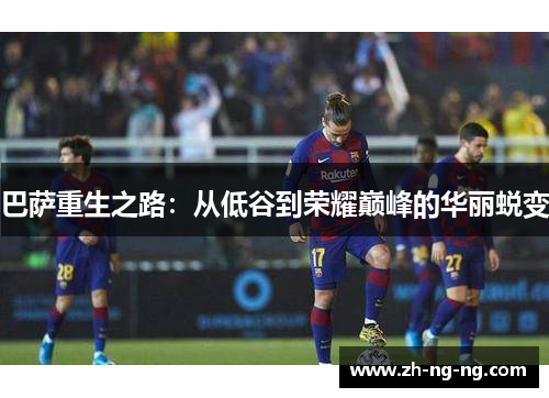 巴萨重生之路：从低谷到荣耀巅峰的华丽蜕变