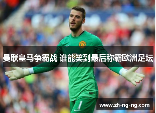曼联皇马争霸战 谁能笑到最后称霸欧洲足坛