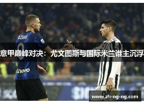 意甲巅峰对决：尤文图斯与国际米兰谁主沉浮