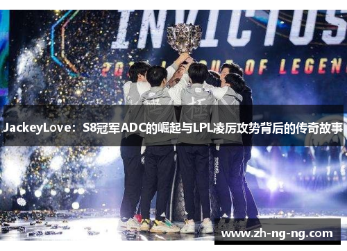 JackeyLove：S8冠军ADC的崛起与LPL凌厉攻势背后的传奇故事