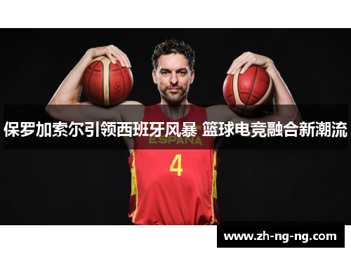 保罗加索尔引领西班牙风暴 篮球电竞融合新潮流