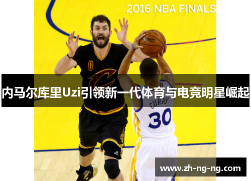 内马尔库里Uzi引领新一代体育与电竞明星崛起