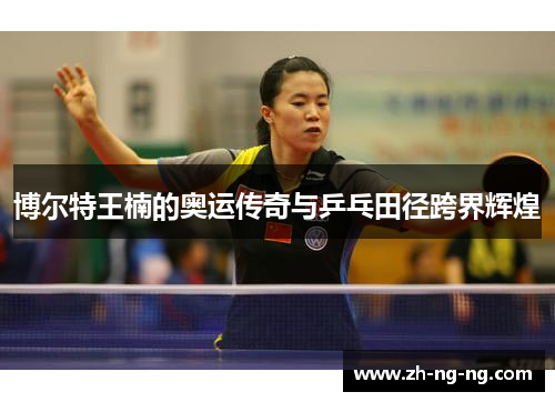 博尔特王楠的奥运传奇与乒乓田径跨界辉煌