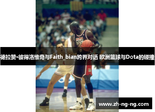 德拉赞·彼得洛维奇与Faith_bian跨界对话 欧洲篮球与Dota的碰撞